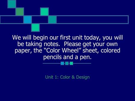 We will begin our first unit today, you will be taking notes. Please get your own paper, the “Color Wheel” sheet, colored pencils and a pen. Unit 1: Color.