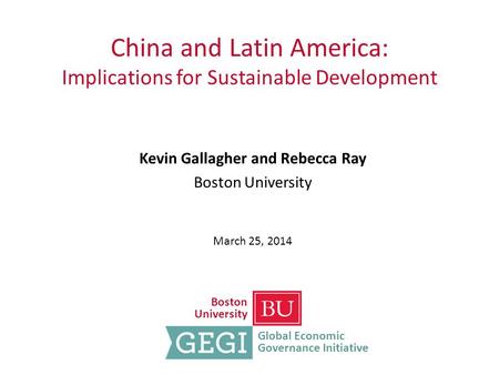 China and Latin America: Implications for Sustainable Development Kevin Gallagher and Rebecca Ray Boston University March 25, 2014 Boston University Global.