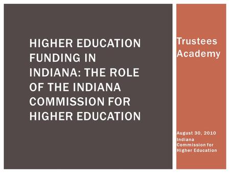 Trustees Academy August 30, 2010 Indiana Commission for Higher Education HIGHER EDUCATION FUNDING IN INDIANA: THE ROLE OF THE INDIANA COMMISSION FOR HIGHER.