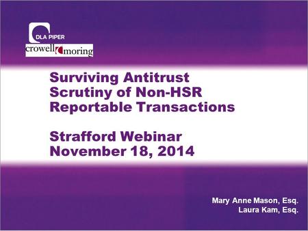 Surviving Antitrust Scrutiny of Non-HSR Reportable Transactions Strafford Webinar November 18, 2014 Mary Anne Mason, Esq. Laura Kam, Esq.