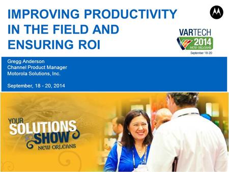 PAGE 1 IMPROVING PRODUCTIVITY IN THE FIELD AND ENSURING ROI Gregg Anderson Channel Product Manager Motorola Solutions, Inc. September, 18 - 20, 2014.