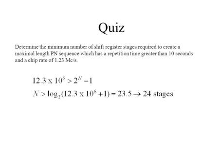 Quiz Determine the minimum number of shift register stages required to create a maximal length PN sequence which has a repetition time greater than 10.