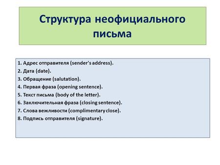 Структура неофициального письма 1. Адрес отправителя (sender's address). 2. Дата (date). 3. Обращение (salutation). 4. Первая фраза (opening sentence).