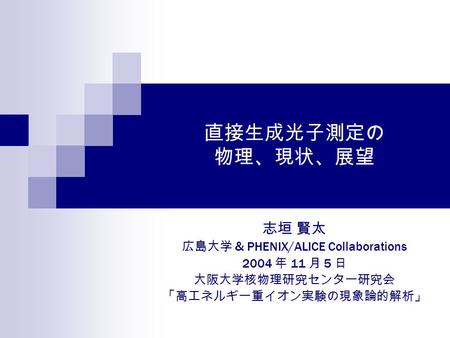 直接生成光子測定の 物理、現状、展望 志垣 賢太 広島大学 & PHENIX/ALICE Collaborations 2004 年 11 月 5 日 大阪大学核物理研究センター研究会 「高エネルギー重イオン実験の現象論的解析」