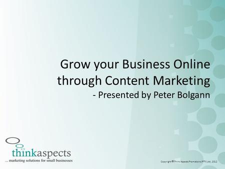 Grow your Business Online through Content Marketing - Presented by Peter Bolgann Copyright  Think Aspects Promotions (PTY) Ltd, 2012.