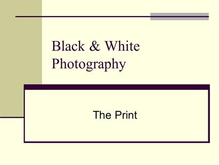 Black & White Photography The Print. The goal in printing is to make a full scale print (Rich blacks, many shades of gray, brilliant highlights) Evaluating.