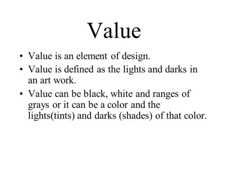 Value Value is an element of design. Value is defined as the lights and darks in an art work. Value can be black, white and ranges of grays or it can be.