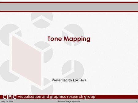 Visualization and graphics research group CIPIC May 25, 2004Realistic Image Synthesis1 Tone Mapping Presented by Lok Hwa.