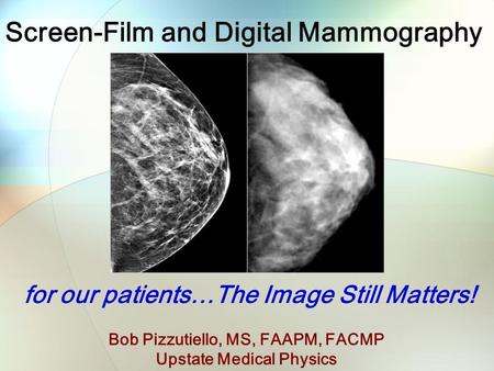 Screen-Film and Digital Mammography Bob Pizzutiello, MS, FAAPM, FACMP Upstate Medical Physics for our patients…The Image Still Matters!