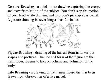 \o \o Gesture Drawing - a quick, loose drawing capturing the energy and movement/action of the subject. You don’t stop the motion of your hand while drawing.