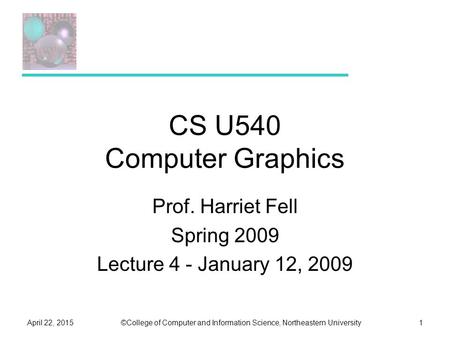 ©College of Computer and Information Science, Northeastern UniversityApril 22, 20151 CS U540 Computer Graphics Prof. Harriet Fell Spring 2009 Lecture 4.