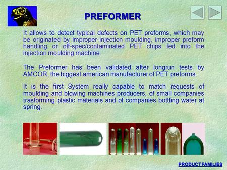 PREFORMER It allows to detect typical defects on PET preforms, which may be originated by improper injection moulding, improper preform handling or off-spec/contaminated.