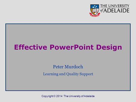 Copyright © 2014 The University of Adelaide Effective PowerPoint Design Peter Murdoch Learning and Quality Support.