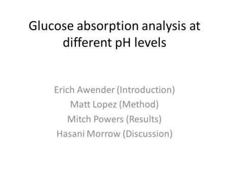 Glucose absorption analysis at different pH levels Erich Awender (Introduction) Matt Lopez (Method) Mitch Powers (Results) Hasani Morrow (Discussion)