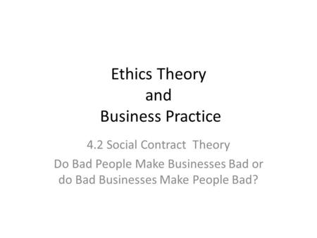 Ethics Theory and Business Practice 4.2 Social Contract Theory Do Bad People Make Businesses Bad or do Bad Businesses Make People Bad?