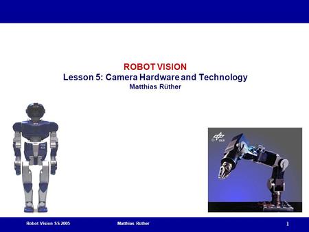 Robot Vision SS 2005 Matthias Rüther 1 ROBOT VISION Lesson 5: Camera Hardware and Technology Matthias Rüther.