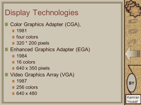 BY Kamran Yousaf BY Kamran Yousaf Display Technologies Color Graphics Adapter (CGA), 1981 four colors 320 * 200 pixels Enhanced Graphics Adapter (EGA)