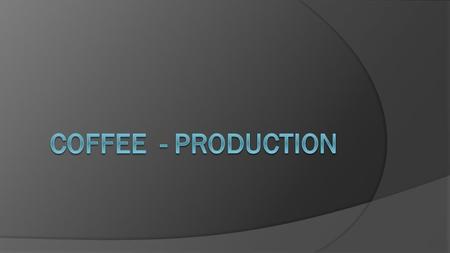 From Plantation to Cafe  Country of Production:  Country of Consumption: Harvesting Processing (wet or dry) DryingMillingGradingExport RoastingBlendingGrindingBrewingDrinking!