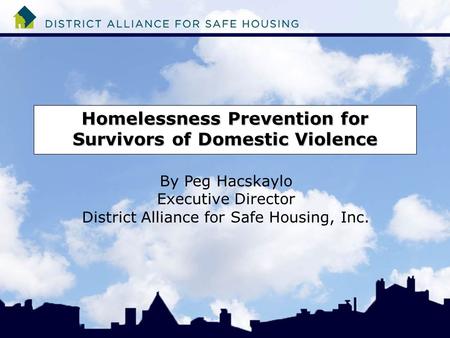 Homelessness Prevention for Survivors of Domestic Violence By Peg Hacskaylo Executive Director District Alliance for Safe Housing, Inc.