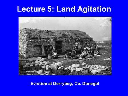 Lecture 5: Land Agitation Eviction at Derrybeg, Co. Donegal.