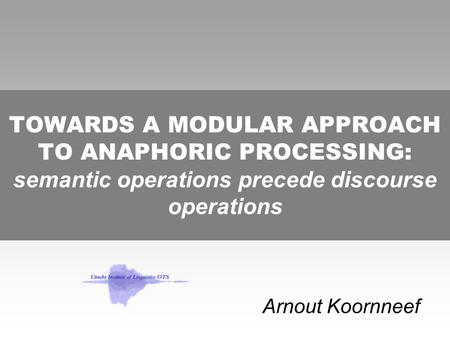 TOWARDS A MODULAR APPROACH TO ANAPHORIC PROCESSING: semantic operations precede discourse operations Arnout Koornneef.