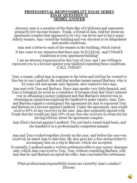 PROFESSIONAL RESPONSIBILITY ESSAY SERIES ESSAY QUESTION #1 MODEL ANSWER Attorney Ann is a member of the State Bar of California and represents primarily.