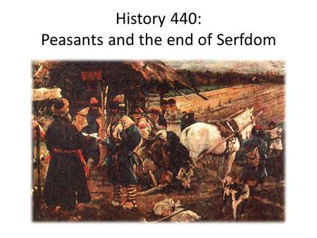 History 440: Peasants and the end of Serfdom. Pre-1861 peasants’ lives Serfdom: an unequal, reciprocal relationship Land was power Lords owned the land.