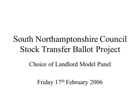 South Northamptonshire Council Stock Transfer Ballot Project Choice of Landlord Model Panel Friday 17 th February 2006.