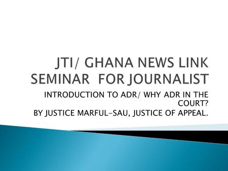 INTRODUCTION TO ADR/ WHY ADR IN THE COURT? BY JUSTICE MARFUL-SAU, JUSTICE OF APPEAL.