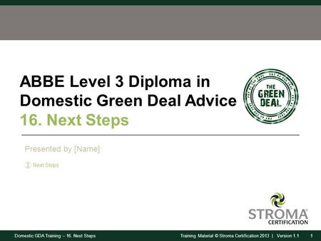 Domestic GDA Training – 16. Next Steps1Training Material © Stroma Certification 2013 | Version 1.1 ABBE Level 3 Diploma in Domestic Green Deal Advice 16.