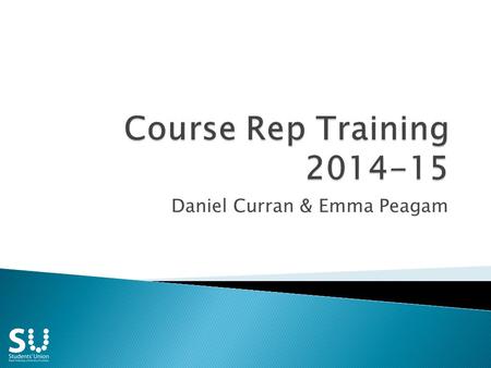 Daniel Curran & Emma Peagam. Ice Breaker The SU Your role Structure Who you will work with Communication Reporting problems Chairing meetings Scenarios.