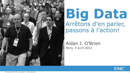 1© Copyright 2013 EMC Corporation. All rights reserved. Big Data Arrêtons d’en parler, passons à l’action! Aidan J. O’Brien Paris, 4 avril 2013.