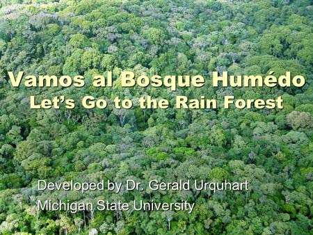 Vamos al Bosque Humédo Let’s Go to the Rain Forest Developed by Dr. Gerald Urquhart Michigan State University.