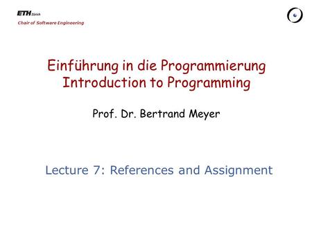 Chair of Software Engineering Einführung in die Programmierung Introduction to Programming Prof. Dr. Bertrand Meyer Lecture 7: References and Assignment.