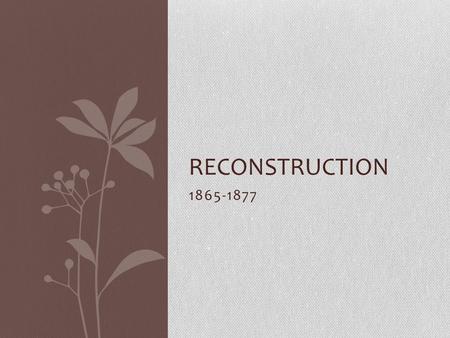 1865-1877 RECONSTRUCTION. Main Questions For the Unit What was Reconstruction? How did Reconstruction change the power and the way the US government worked?