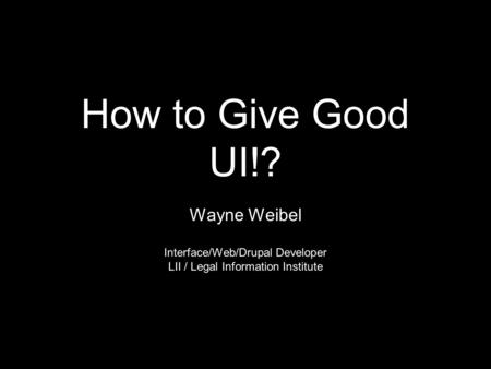 How to Give Good UI!? Wayne Weibel Interface/Web/Drupal Developer LII / Legal Information Institute.