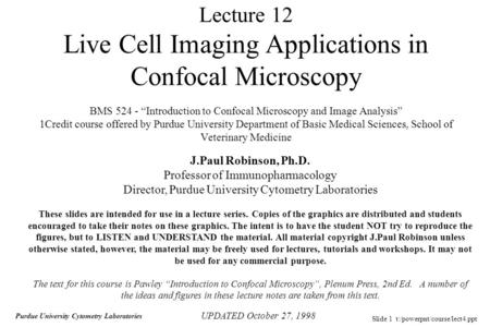 Slide 1 t:/powerpnt/course/lect4.ppt Purdue University Cytometry Laboratories Lecture 12 Live Cell Imaging Applications in Confocal Microscopy BMS 524.