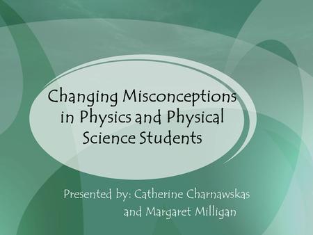 Changing Misconceptions in Physics and Physical Science Students Presented by: Catherine Charnawskas and Margaret Milligan.