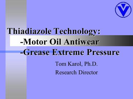 Thiadiazole Technology: -Motor Oil Antiwear -Grease Extreme Pressure Tom Karol, Ph.D. Research Director.