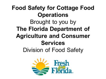 Food Safety for Cottage Food Operations Brought to you by The Florida Department of Agriculture and Consumer Services Division of Food Safety.