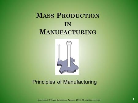 M ASS P RODUCTION IN M ANUFACTURING Copyright © Texas Education Agency, 2012. All rights reserved Principles of Manufacturing 1.