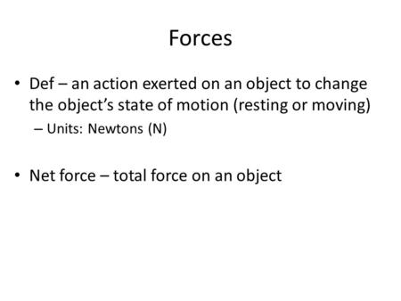 Forces Def – an action exerted on an object to change the object’s state of motion (resting or moving) Units: Newtons (N) Net force – total force on an.