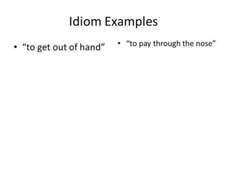 Idiom Examples “to get out of hand” “to pay through the nose”