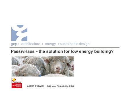 PassivHaus - the solution for low energy building? Colin Powell BA(Hons) DipArch Msc RIBA gcp : architecture : energy : sustainable design.