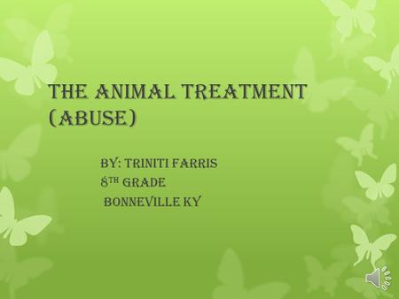 The animal treatment (abuse) By: triniti Farris 8 th grade Bonneville ky.