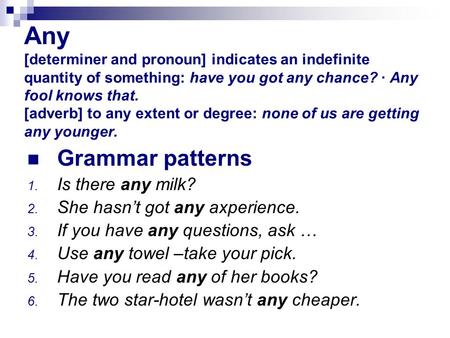 Any [determiner and pronoun] indicates an indefinite quantity of something: have you got any chance? · Any fool knows that. [adverb] to any extent or degree: