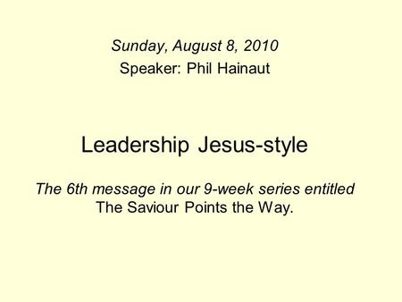 Leadership Jesus-style The 6th message in our 9-week series entitled The Saviour Points the Way. Sunday, August 8, 2010 Speaker: Phil Hainaut.