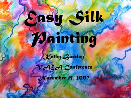 Easy Silk Painting Kathy Barclay VAEA Conference November 15, 2007.