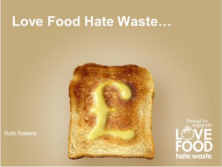 Love Food Hate Waste… Ruth Roberts.