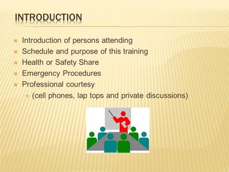  Introduction of persons attending  Schedule and purpose of this training  Health or Safety Share  Emergency Procedures  Professional courtesy  (cell.